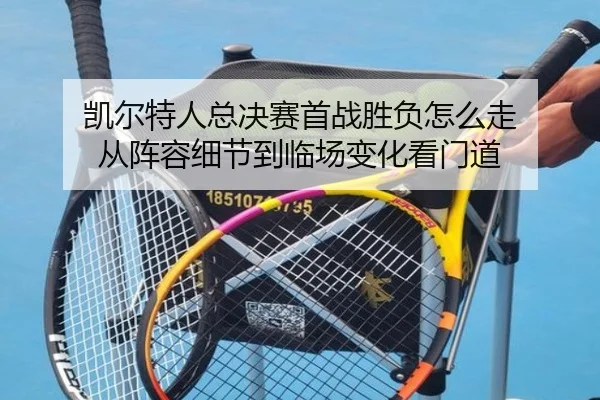 凯尔特人总决赛首战胜负怎么走 从阵容细节到临场变化看门道