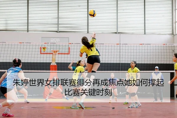 朱婷世界女排联赛得分再成焦点她如何撑起比赛关键时刻